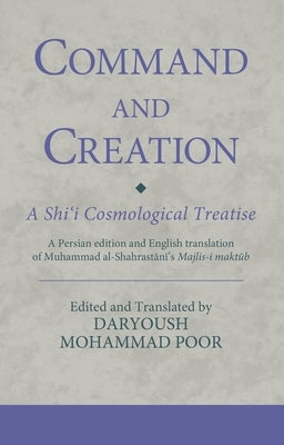 Command and Creation: A Shi'i Cosmological Treatise: A Persian edition and English translation of Muhammad al-Shahrastani's Majlis-i maktub by Poor, Daryoush Mohammad