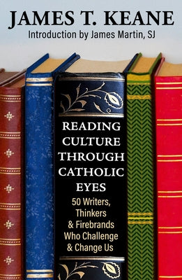 Reading Culture Through Catholic Eyes: 50 Writers, Thinkers, and Firebrands Who Challenge and Change Us by Keane, James
