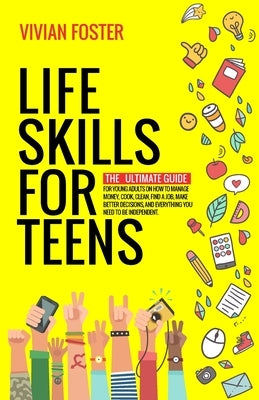 Life Skills for Teens: The ultimate guide for Young Adults on how to manage money, cook, clean, find a job, make better decisions, and everyt by Foster, Vivian