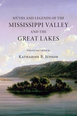 Myths and Legends of the Mississippi Valley and the Great Lakes: (Illustrated) by Judson, Katharine B.