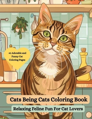 Cats Being Cats Coloring Book: Relaxing Feline Fun for Cat Lovers: An Adorable and Funny Cat Coloring Book for Adults by McGonagle, Joanne