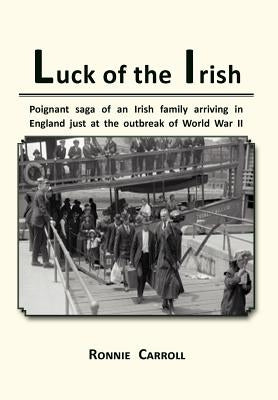 Luck of the Irish: Powerful Saga of an Irish Family Arriving in England Just as World War II Is Declared by Carroll, Ronnie