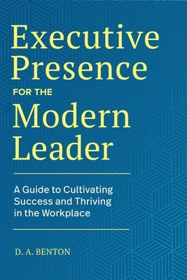 Executive Presence for the Modern Leader: A Guide to Cultivating Success and Thriving in the Workplace by Benton, D. A.