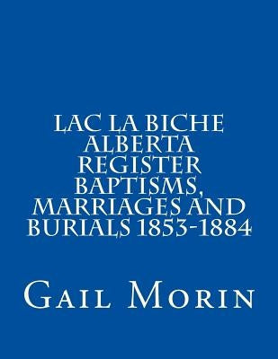 Lac la Biche Alberta Register Baptisms, Marriages, and Burials 1853-1884 by Morin, Gail
