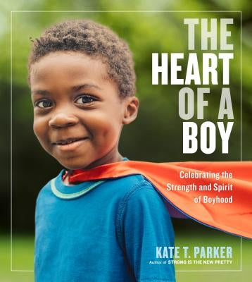 The Heart of a Boy: Celebrating the Strength and Spirit of Boyhood by Parker, Kate T.