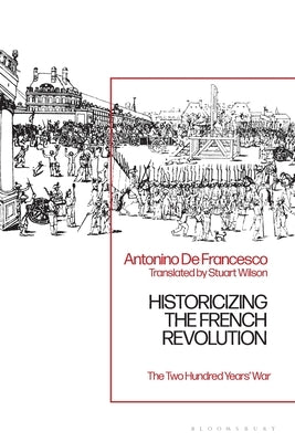 Historicizing the French Revolution: The Two Hundred Years' War by Francesco, Antonino de