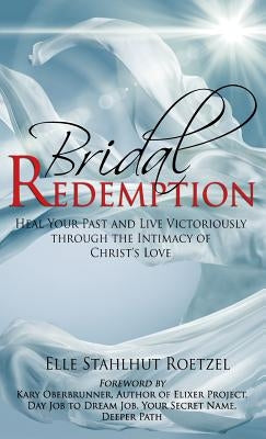 Bridal Redemption: Heal Your Past and Live Victoriously Through the Intimacy of Christ's Love by Stahlhut Roetzel, Elle