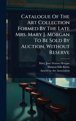 Catalogue Of The Art Collection Formed By The Late Mrs. Mary J. Morgan To Be Sold By Auction, Without Reserve by Mary Jane Sexton Morgan