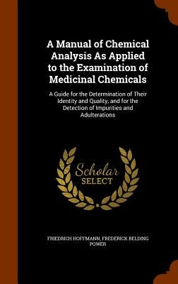 A Manual of Chemical Analysis As Applied to the Examination of Medicinal Chemicals: A Guide for the Determination of Their Identity and Quality, and f by Hoffmann, Friedrich
