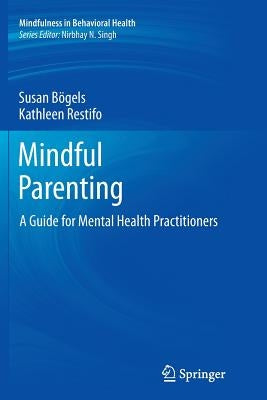 Mindful Parenting: A Guide for Mental Health Practitioners by Bögels, Susan