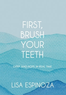 First, Brush Your Teeth: Grief and Hope in Real Time by Espinoza, Lisa
