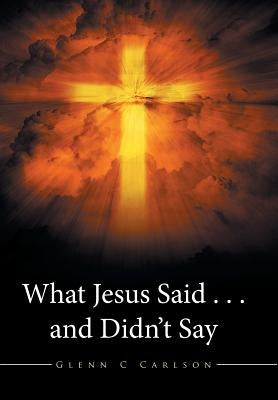 What Jesus Said . . . and Didn't Say by Carlson, Glenn C.