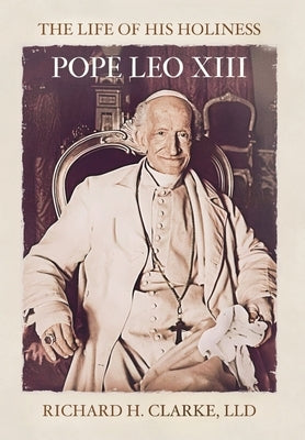 The Life of His Holiness Pope Leo XIII by Clarke, Richard H.
