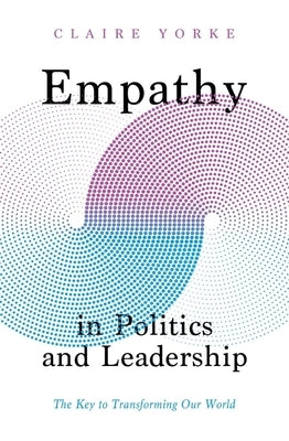 Empathy in Politics and Leadership: The Key to Transforming Our World by Yorke, Claire