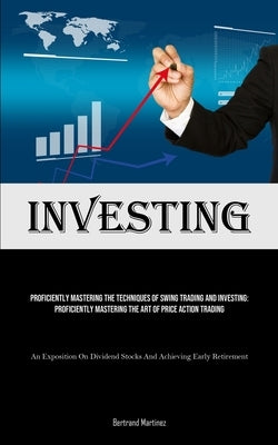 Investing: Proficiently Mastering The Techniques Of Swing Trading And Investing: Proficiently Mastering The Art Of Price Action T by Martinez, Bertrand