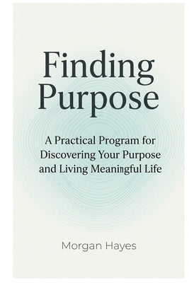 Finding Purpose: A Practical Program for Discovering Your Purpose and Living Meaningful Life by Hayes, Morgan