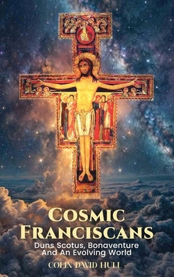 Cosmic Franciscans: Duns Scotus, Bonaventure And An Evolving World by Hull, Colin David