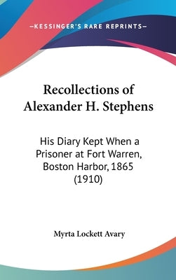 Recollections of Alexander H. Stephens: His Diary Kept When a Prisoner at Fort Warren, Boston Harbor, 1865 (1910) by Avary, Myrta Lockett
