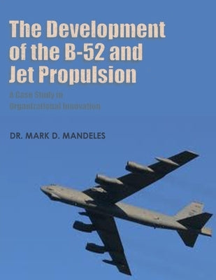 The Development of the B-52 and Jet Propulsion - A Case Study in Organizational Innovation by Mandeles, Mark D.