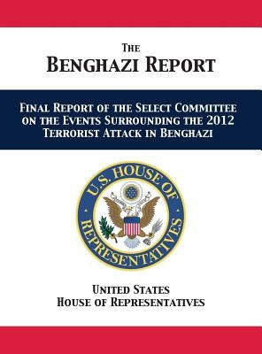 The Benghazi Report: Final Report of the Select Committee on the Events Surrounding the 2012 Terrorist Attack in Benghazi by Us House of Representatives