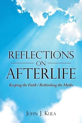 Reflections on Afterlife: Keeping the Faith / Rethinking the Myths by Kula, John J.