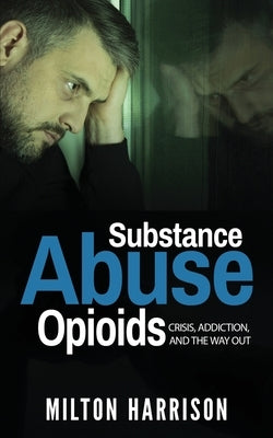 Substance Abuse Opioids: Crisis, Addiction, and THE WAY OUT by Harrison, Milton
