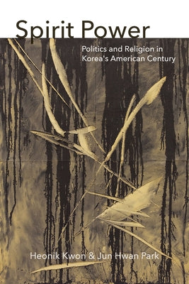 Spirit Power: Politics and Religion in Korea's American Century by Kwon, Heonik