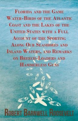 Florida and the Game Water-Birds of the Atlantic Coast and the Lakes of the United States with a Full Account of the Sporting Along Our Seashores and by Roosevelt, Robert Barnwell