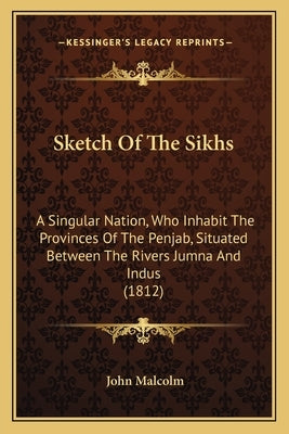 Sketch Of The Sikhs: A Singular Nation, Who Inhabit The Provinces Of The Penjab, Situated Between The Rivers Jumna And Indus (1812) by Malcolm, John