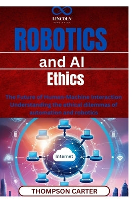 Robotics and AI Ethics: The Future of HumanMachine Interaction Understanding the ethical dilemmas of automation and robotics by Carter, Thompson