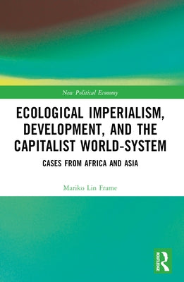 Ecological Imperialism, Development, and the Capitalist World-System: Cases from Africa and Asia by Frame, Mariko Lin