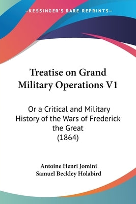 Treatise on Grand Military Operations V1: Or a Critical and Military History of the Wars of Frederick the Great (1864) by Jomini, Antoine Henri