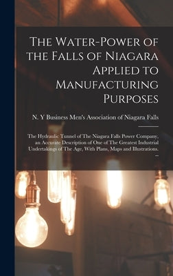 The Water-power of the Falls of Niagara Applied to Manufacturing Purposes: The Hydraulic Tunnel of The Niagara Falls Power Company, an Accurate Descri by Business Men's Association of Niagara