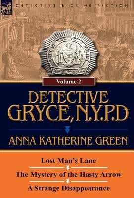 Detective Gryce, N. Y. P. D.: Volume: 2-Lost Man's Lane, the Mystery of the Hasty Arrow and a Strange Disappearance by Green, Anna Katharine