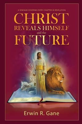 Christ Reveals Himself and the Future: A Seminar Covering Every Chapter of Revelation by Gane, Erwin R.