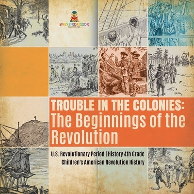 Trouble in the Colonies: The Beginnings of the Revolution U.S. Revolutionary Period History 4th Grade Children's American Revolution History by Baby Professor