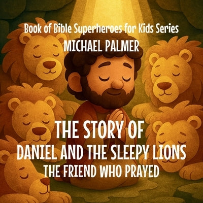 The Story Of Daniel And The Sleepy Lions: The Friend Who Prayed by Palmer, Michael