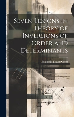 Seven Lessons in Theory of Inversions of Order and Determinants by Groat, Benjamin Feland