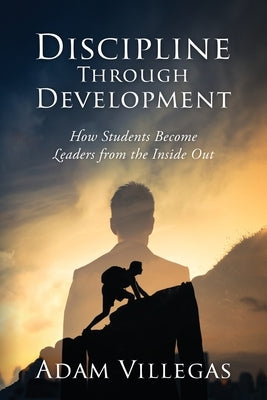 Discipline Through Development: How Students Become Leaders from the Inside Out by Villegas, Adam