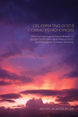 Celebrating God's Cosmic Perichoresis: The Eschatological Panentheism of Jürgen Moltmann as a Resource for an Ecological Christian Worship by Lee, Bryan Jeongguk