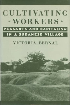 Cultivating Workers: Peasants and Capitalism in a Sudanese Village by Bernal, Victoria