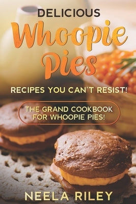 Delicious Whoopie Pies Recipes You Can't Resist!: The Grand Cookbook for Whoopie Pies! by Riley, Neela