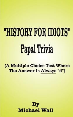 History for Idiots Papal Trivia: A Multiple Choice Test Where the Answer is Always "D" by Wall, Michael