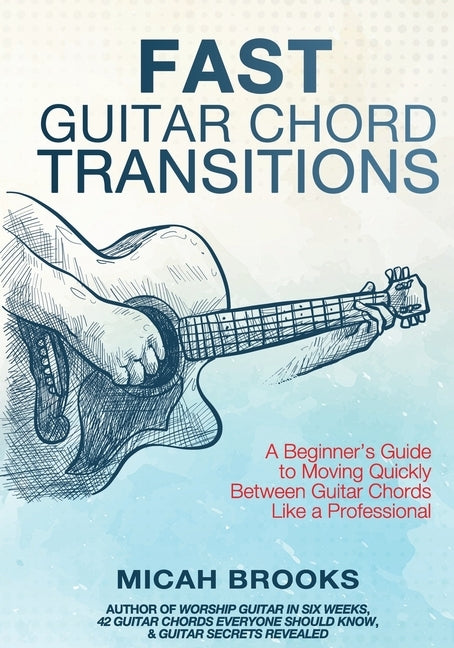 Fast Guitar Chord Transitions: A Beginner's Guide to Moving Quickly Between Guitar Chords Like a Professional by Brooks, Micah