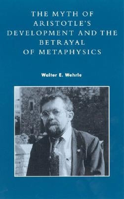The Myth of Aristotle's Development and the Betrayal of Metaphysics by Wehrle, Walter E.