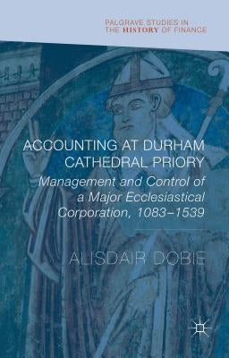Accounting at Durham Cathedral Priory: Management and Control of a Major Ecclesiastical Corporation, 1083-1539 by Dobie, Alisdair