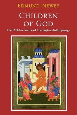 Children of God: The Child as Source of Theological Anthropology by Newey, Edmund