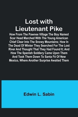 Lost with Lieutenant Pike; How from the Pawnee Village the boy named Scar Head marched with the young American Chief clear into the Snowy Mountains; h by Sabin, Edwin L.