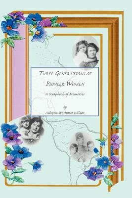 Three Generations of Pioneer Women: A Scrapbook of Memories by Wilson, Halcyon Wesphal