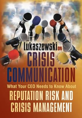 Lukaszewski on Crisis Communication: What Your CEO Needs to Know about Reputation Risk and Crisis Management by Lukaszewski, James E.